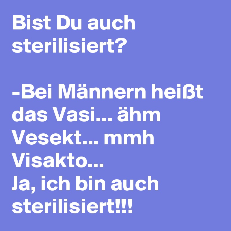 Bist Du auch sterilisiert? 

-Bei Männern heißt das Vasi... ähm Vesekt... mmh Visakto... 
Ja, ich bin auch sterilisiert!!! 