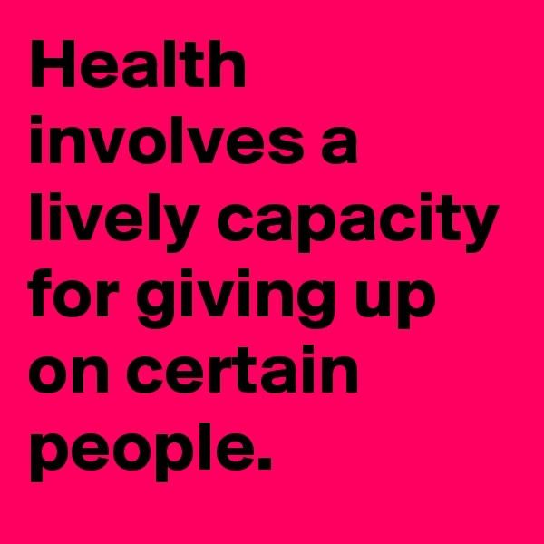 Health involves a lively capacity for giving up on certain people. 