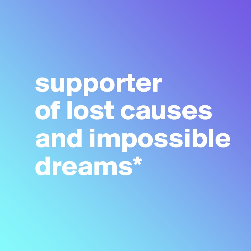 
          
    supporter 
    of lost causes 
    and impossible 
    dreams* 

