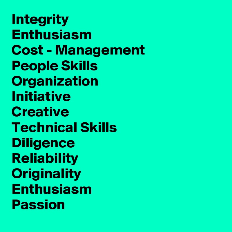 Integrity 
Enthusiasm 
Cost - Management
People Skills 
Organization
Initiative 
Creative 
Technical Skills
Diligence 
Reliability 
Originality 
Enthusiasm 
Passion 