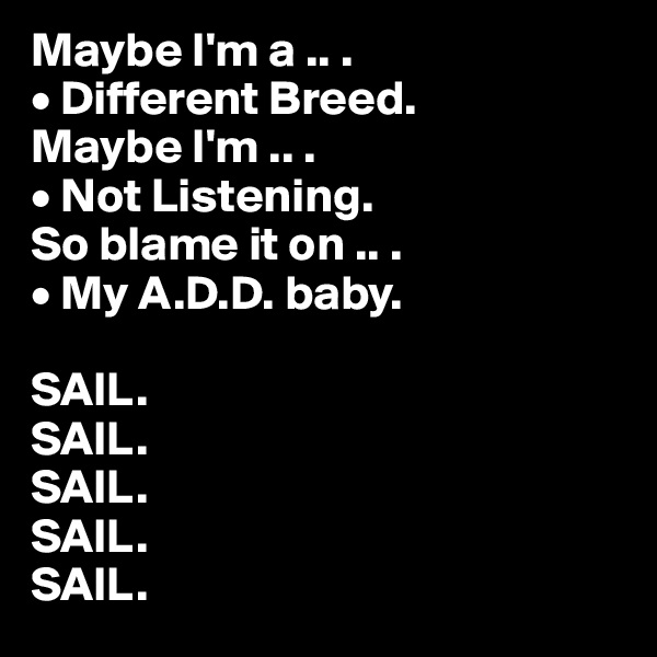 Maybe I'm a .. .
• Different Breed.
Maybe I'm .. .
• Not Listening.
So blame it on .. .
• My A.D.D. baby.

SAIL. 
SAIL. 
SAIL. 
SAIL. 
SAIL.