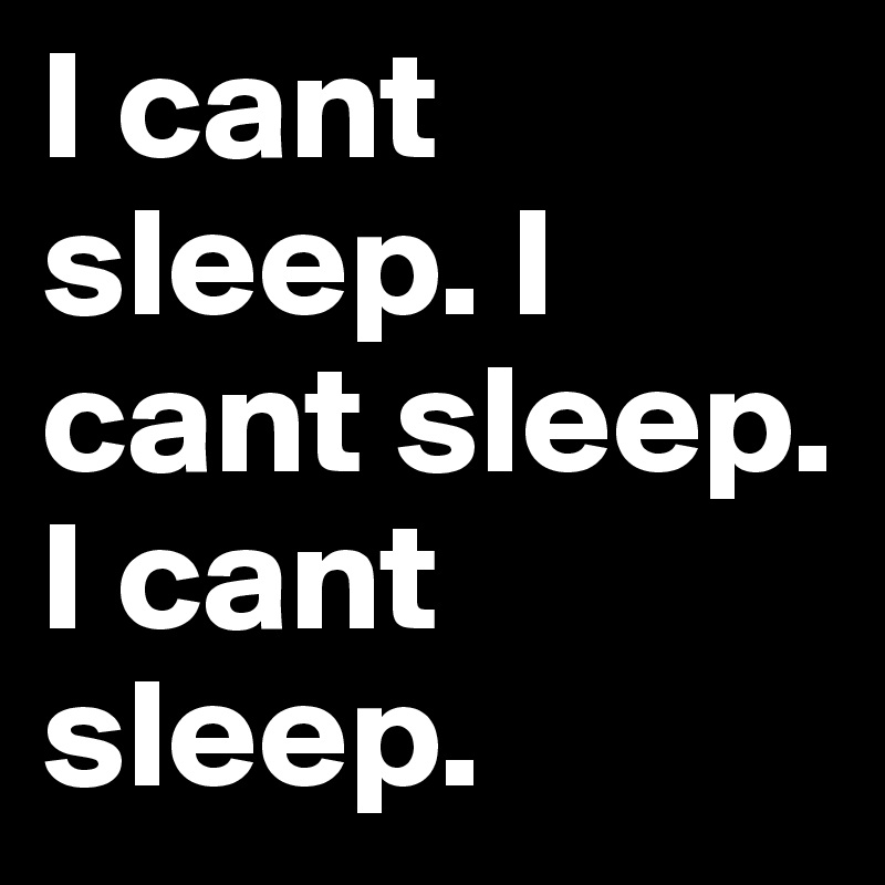 I cant sleep. I cant sleep. I cant sleep.