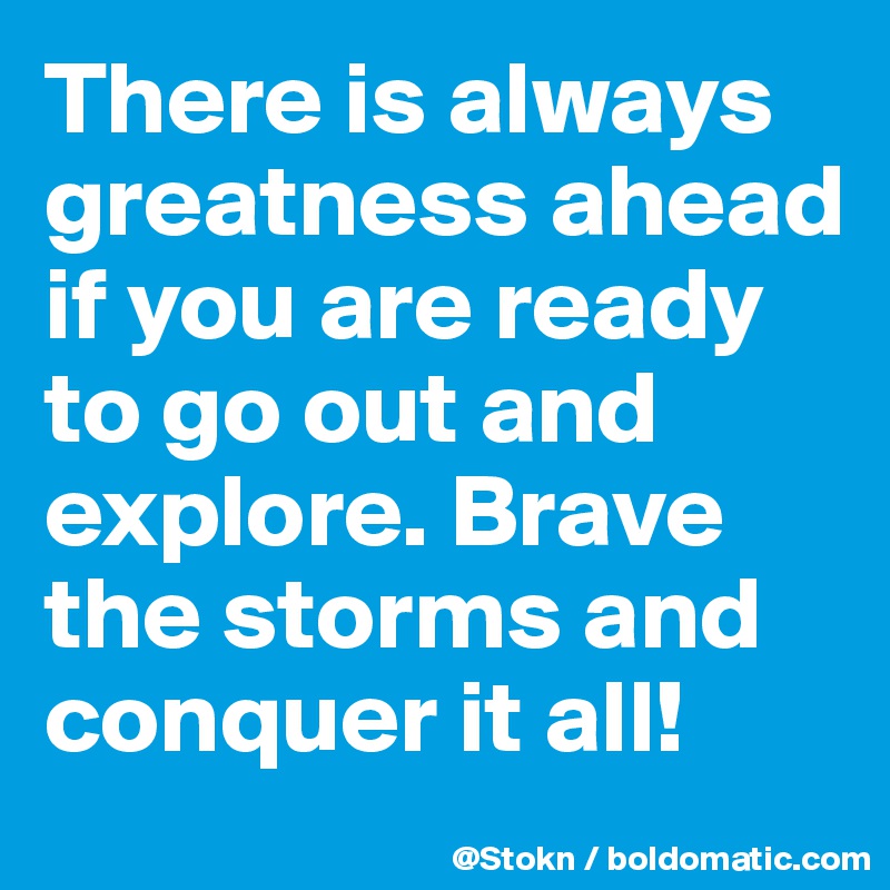 There is always greatness ahead if you are ready to go out and explore. Brave the storms and conquer it all!