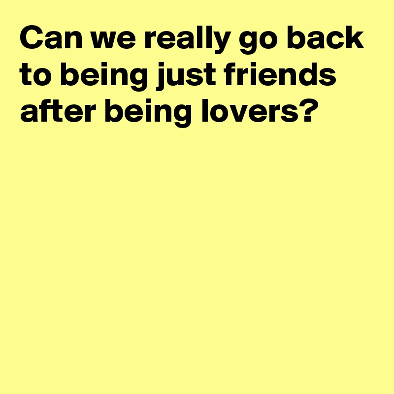 Can we really go back to being just friends after being lovers?





