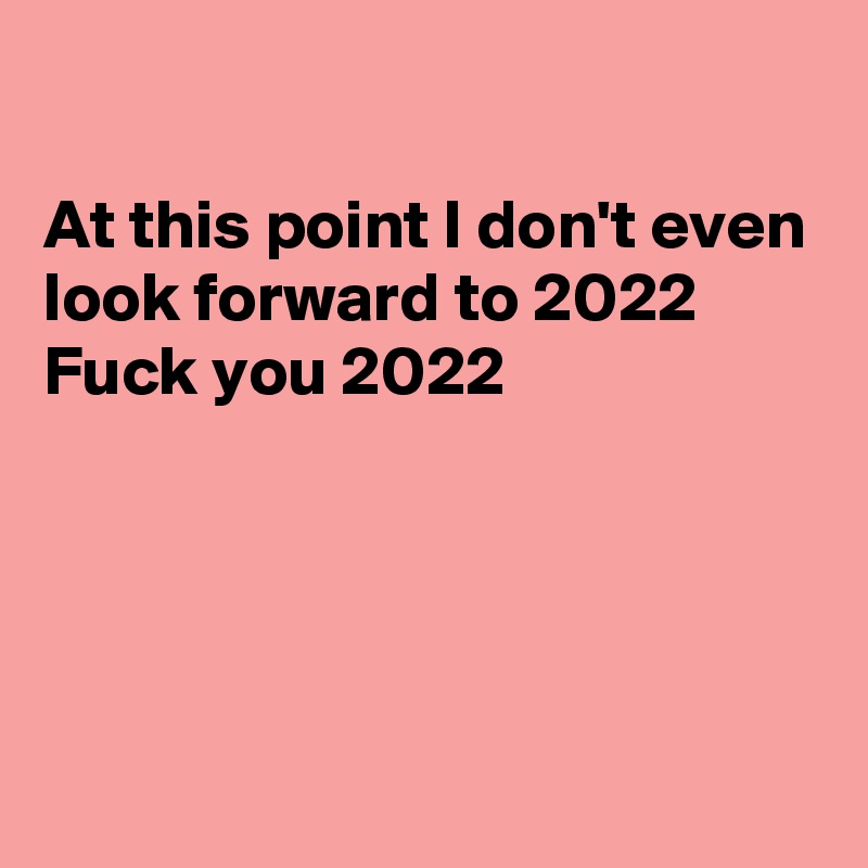 

At this point I don't even look forward to 2022
Fuck you 2022




