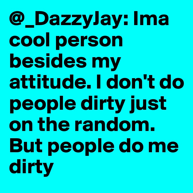 @_DazzyJay: Ima cool person besides my attitude. I don't do people dirty just on the random. But people do me dirty 