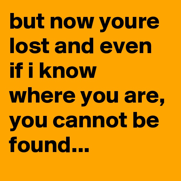but now youre lost and even if i know where you are, you cannot be found...