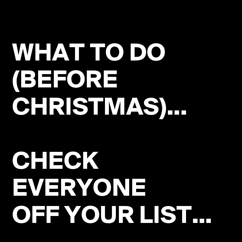 
WHAT TO DO 
(BEFORE CHRISTMAS)...

CHECK EVERYONE 
OFF YOUR LIST...