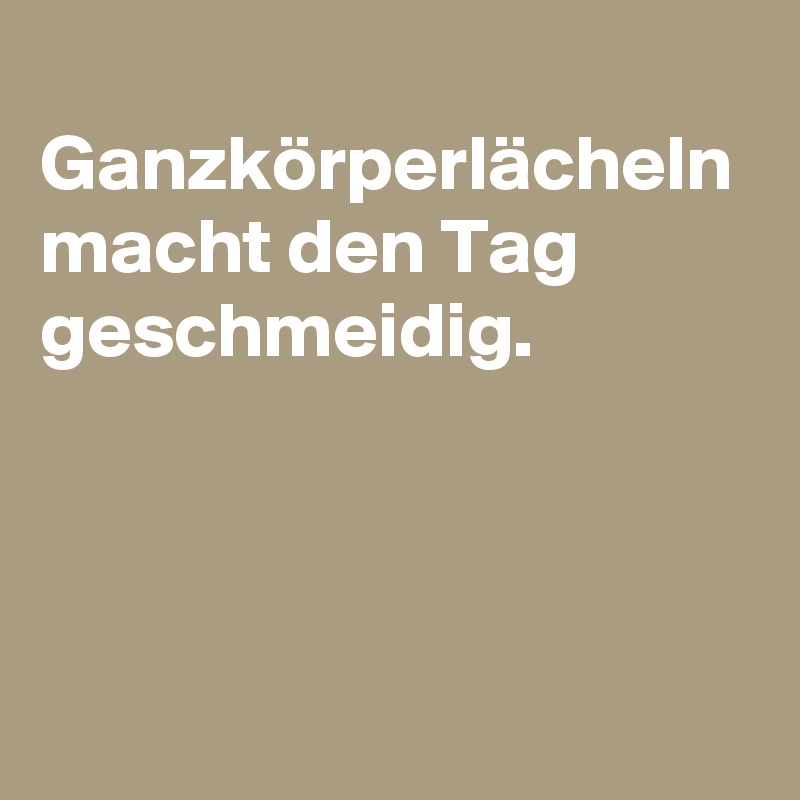 
Ganzkörperlächeln macht den Tag geschmeidig.