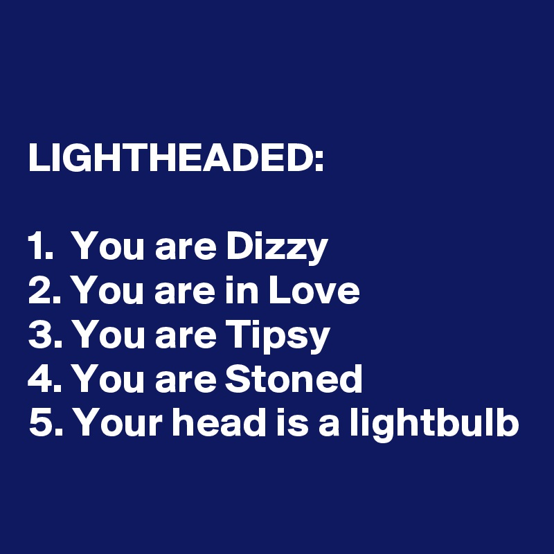

LIGHTHEADED:

1.  You are Dizzy
2. You are in Love
3. You are Tipsy
4. You are Stoned
5. Your head is a lightbulb

