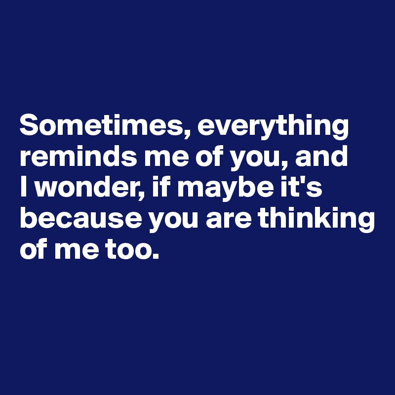 


Sometimes, everything reminds me of you, and 
I wonder, if maybe it's because you are thinking
of me too. 


