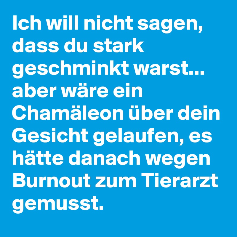 Ich will nicht sagen, dass du stark geschminkt warst... aber wäre ein Chamäleon über dein Gesicht gelaufen, es hätte danach wegen Burnout zum Tierarzt gemusst.