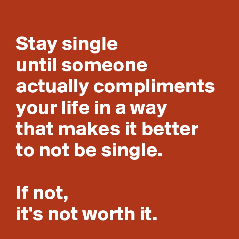 
 Stay single 
 until someone 
 actually compliments 
 your life in a way 
 that makes it better 
 to not be single.

 If not,
 it's not worth it.