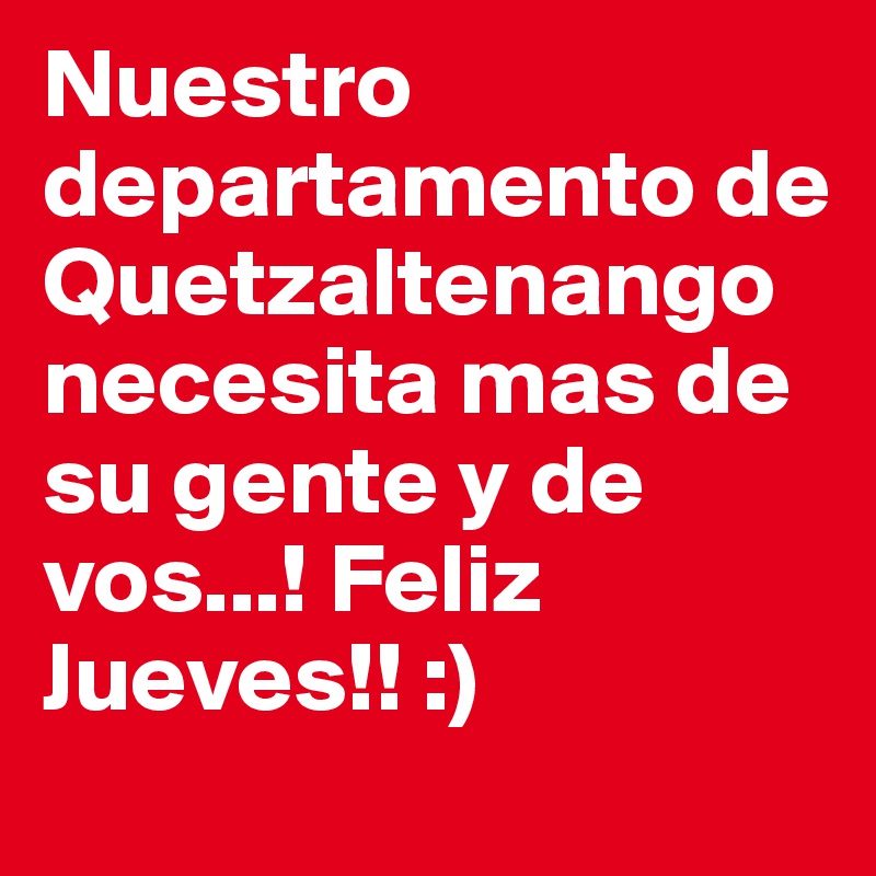 Nuestro departamento de Quetzaltenango necesita mas de su gente y de vos...! Feliz Jueves!! :)