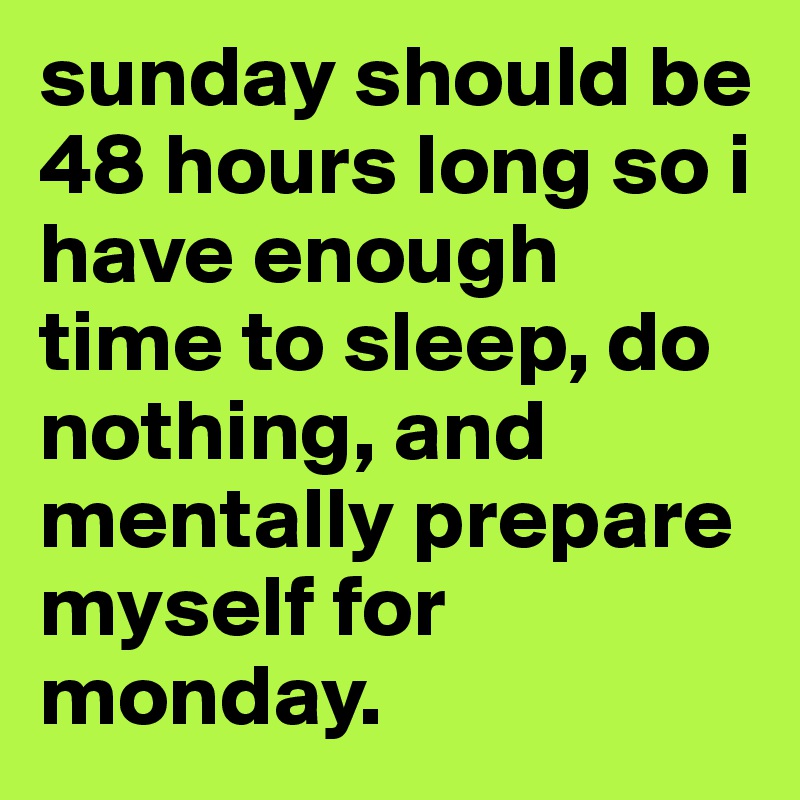 sunday should be 48 hours long so i have enough time to sleep, do nothing, and mentally prepare myself for monday.