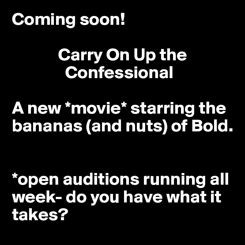 Coming soon! 

             Carry On Up the    
               Confessional

A new *movie* starring the bananas (and nuts) of Bold. 


*open auditions running all week- do you have what it takes?