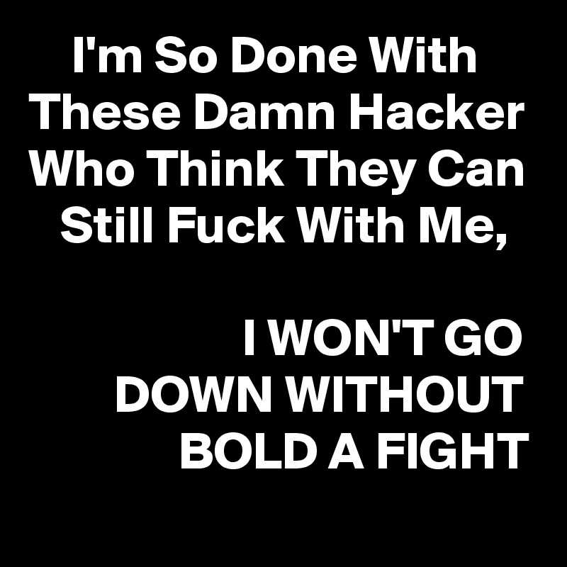     I'm So Done With These Damn Hacker Who Think They Can    Still Fuck With Me, 

                    I WON'T GO
        DOWN WITHOUT
              BOLD A FIGHT