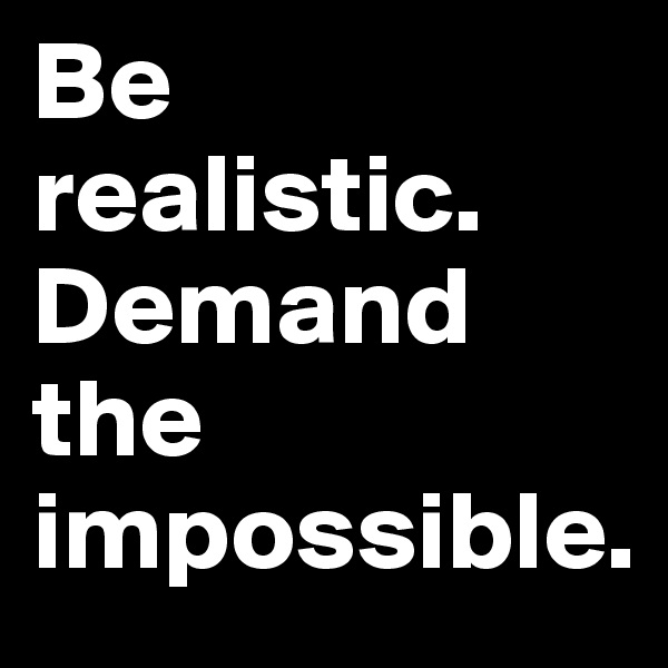 Be realistic. Demand the impossible.