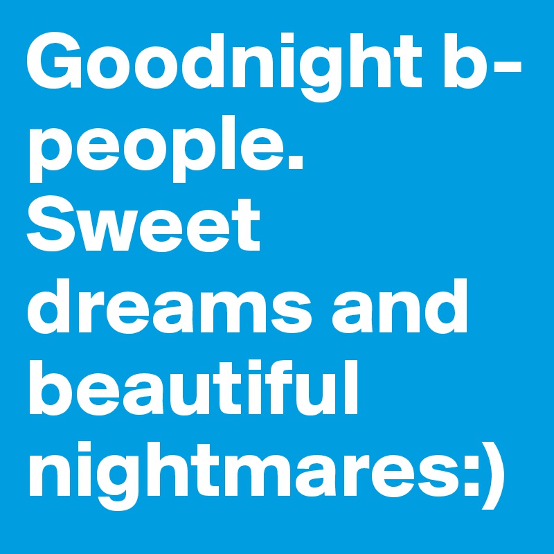 Goodnight b-people. Sweet dreams and beautiful nightmares:)