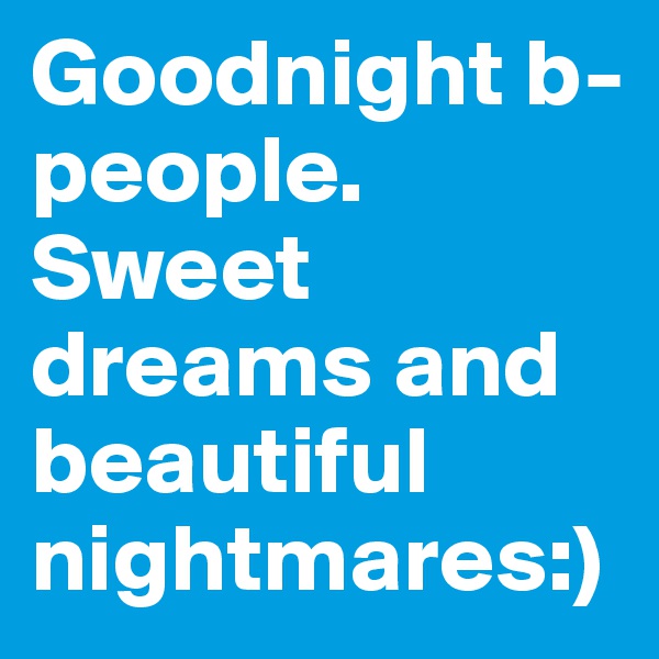 Goodnight b-people. Sweet dreams and beautiful nightmares:)