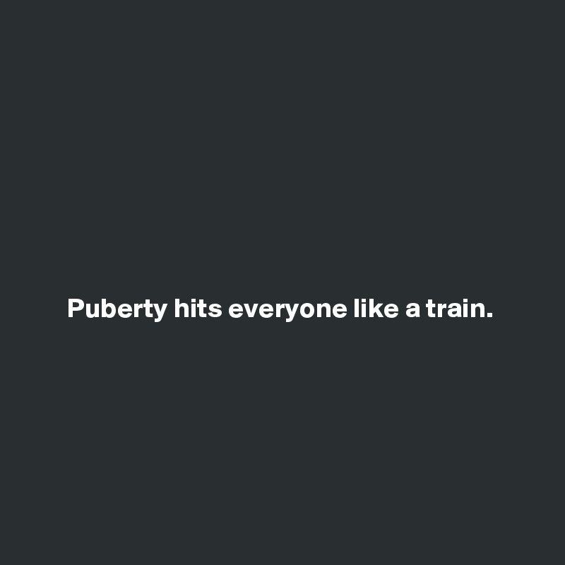 








       Puberty hits everyone like a train. 






