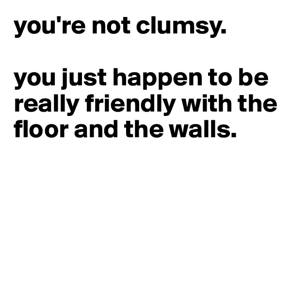 you're not clumsy. 

you just happen to be really friendly with the floor and the walls.



