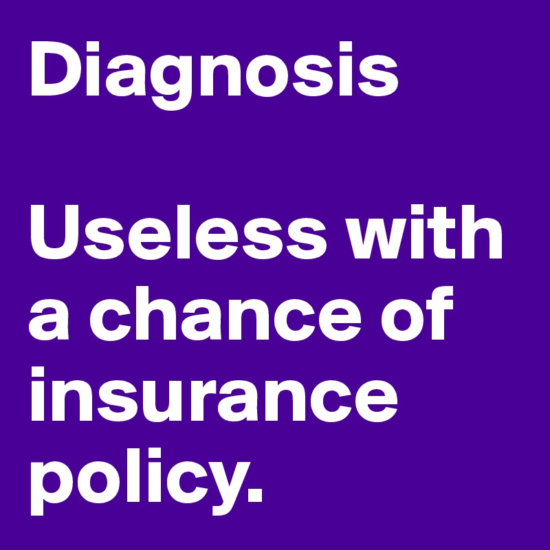 Diagnosis

Useless with a chance of insurance policy.
