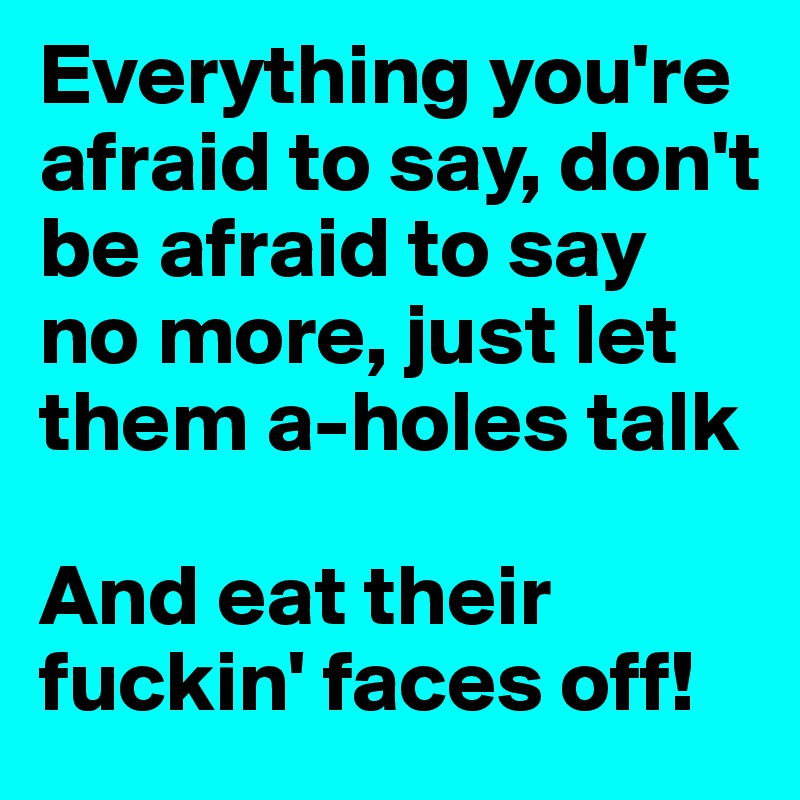 Everything you're afraid to say, don't be afraid to say no more, just let them a-holes talk

And eat their fuckin' faces off!