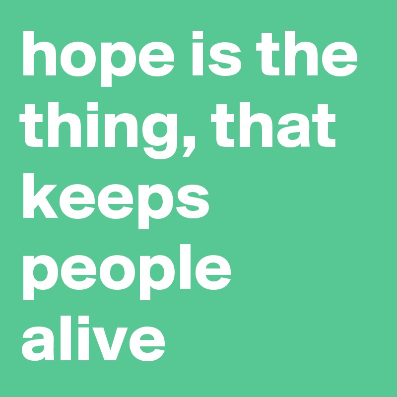 hope is the thing, that keeps people alive 