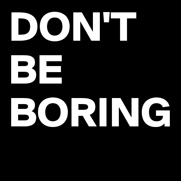 DON'T
BE
BORING