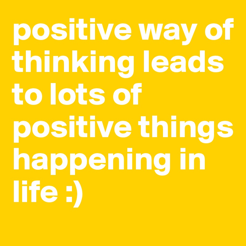 positive way of thinking leads to lots of positive things happening in life :)  