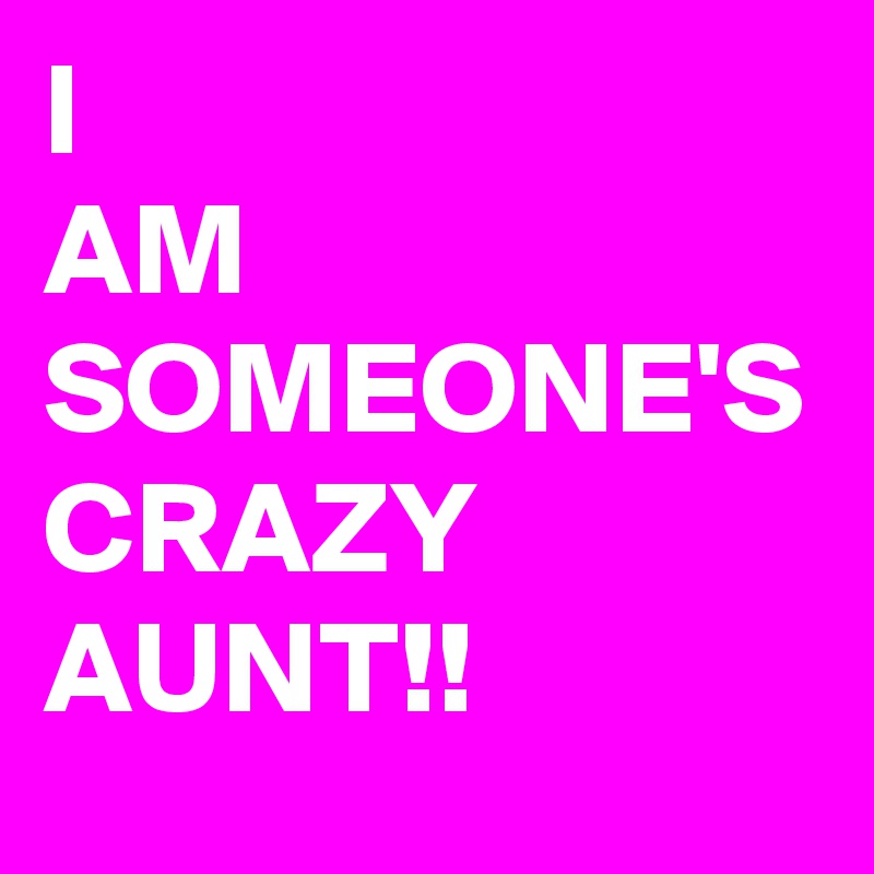 I 
AM
SOMEONE'S CRAZY AUNT!!
