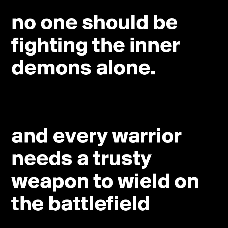 no one should be fighting the inner demons alone.


and every warrior needs a trusty weapon to wield on the battlefield 