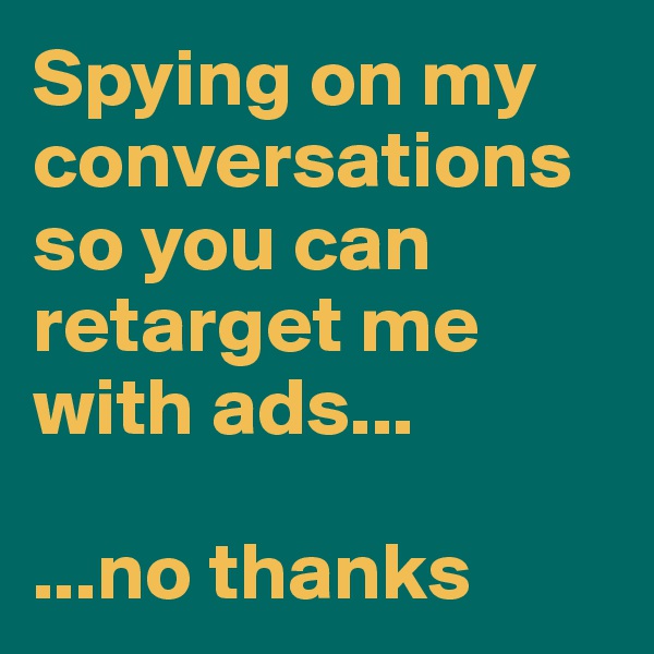Spying on my conversations so you can retarget me with ads...

...no thanks