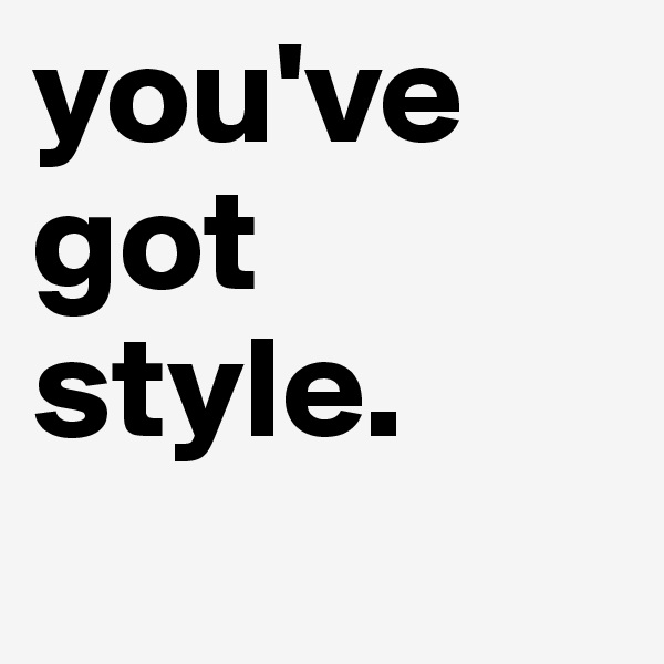 you've got style.
