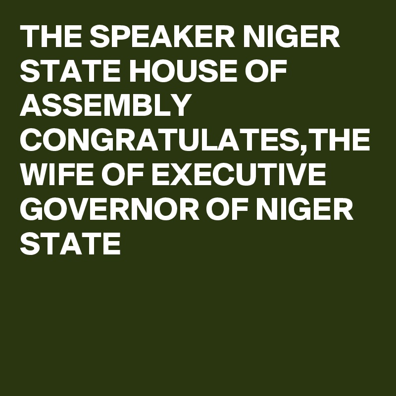 THE SPEAKER NIGER STATE HOUSE OF ASSEMBLY CONGRATULATES,THE WIFE OF EXECUTIVE GOVERNOR OF NIGER STATE