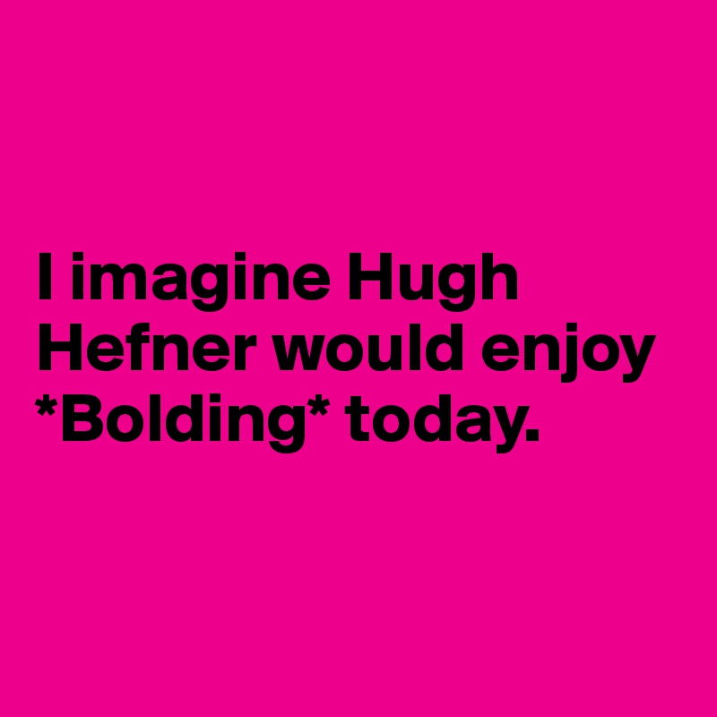 


I imagine Hugh Hefner would enjoy *Bolding* today. 



