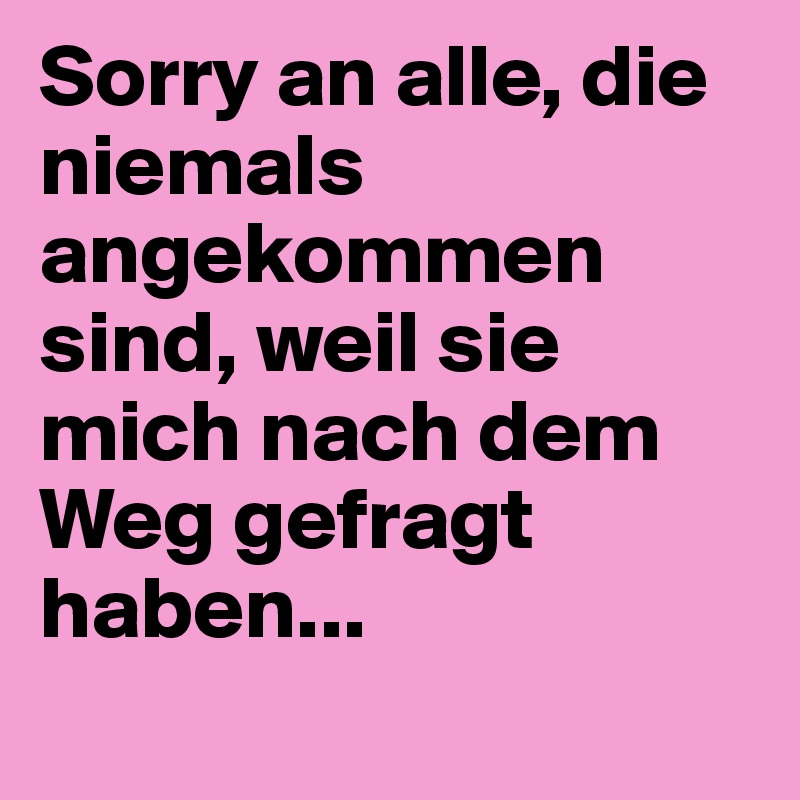 Sorry an alle, die niemals angekommen sind, weil sie mich nach dem Weg gefragt haben... 
