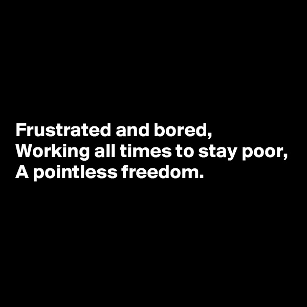 




Frustrated and bored,
Working all times to stay poor,
A pointless freedom.



