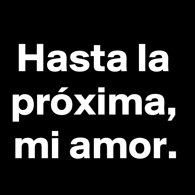 Hasta la próxima, mi amor.