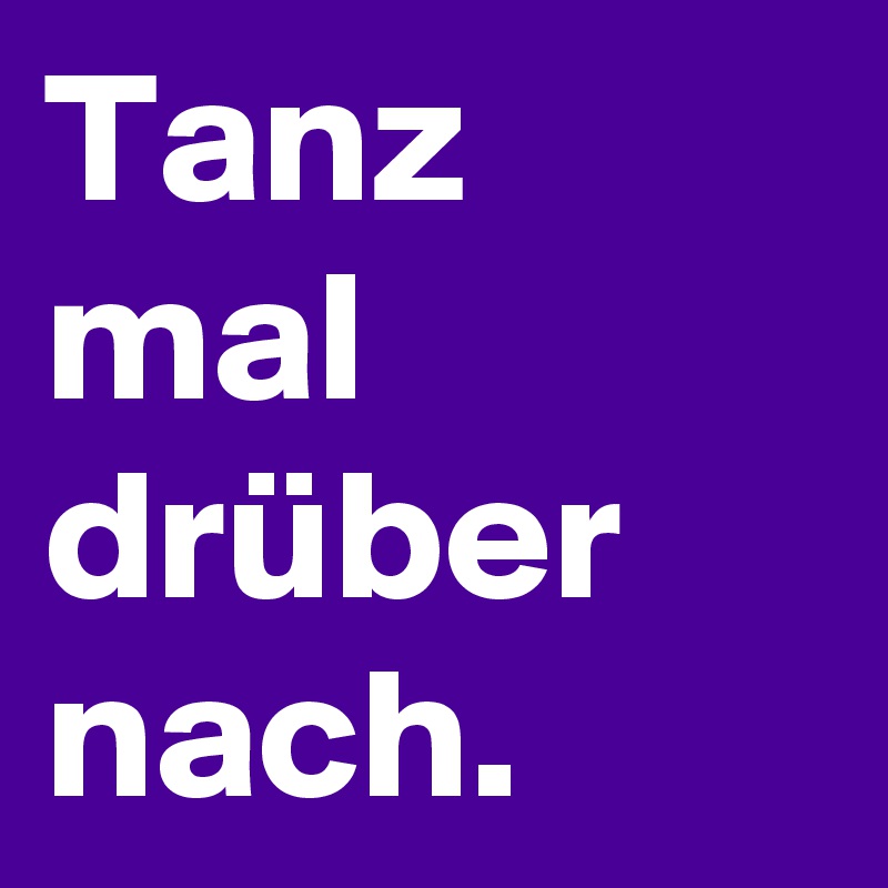 Tanz mal drüber
nach.