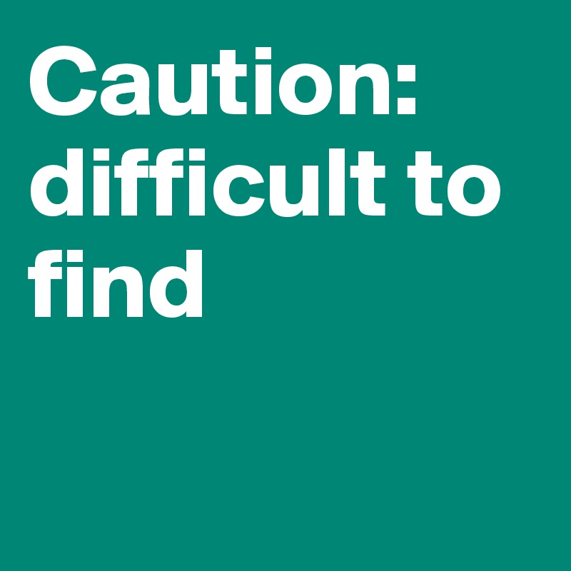Caution: difficult to find

