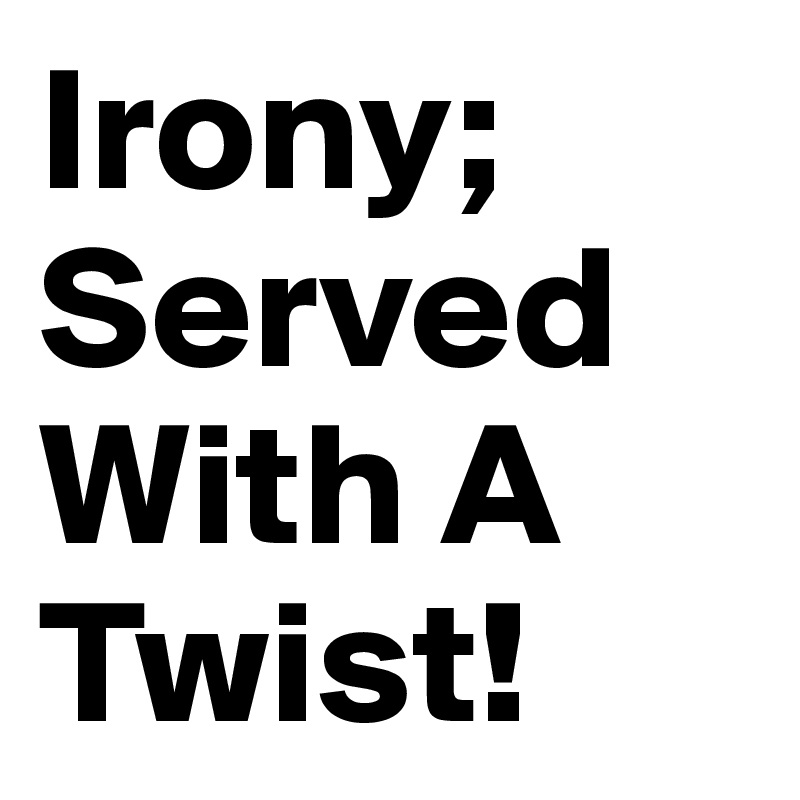 Irony; Served With A Twist! 