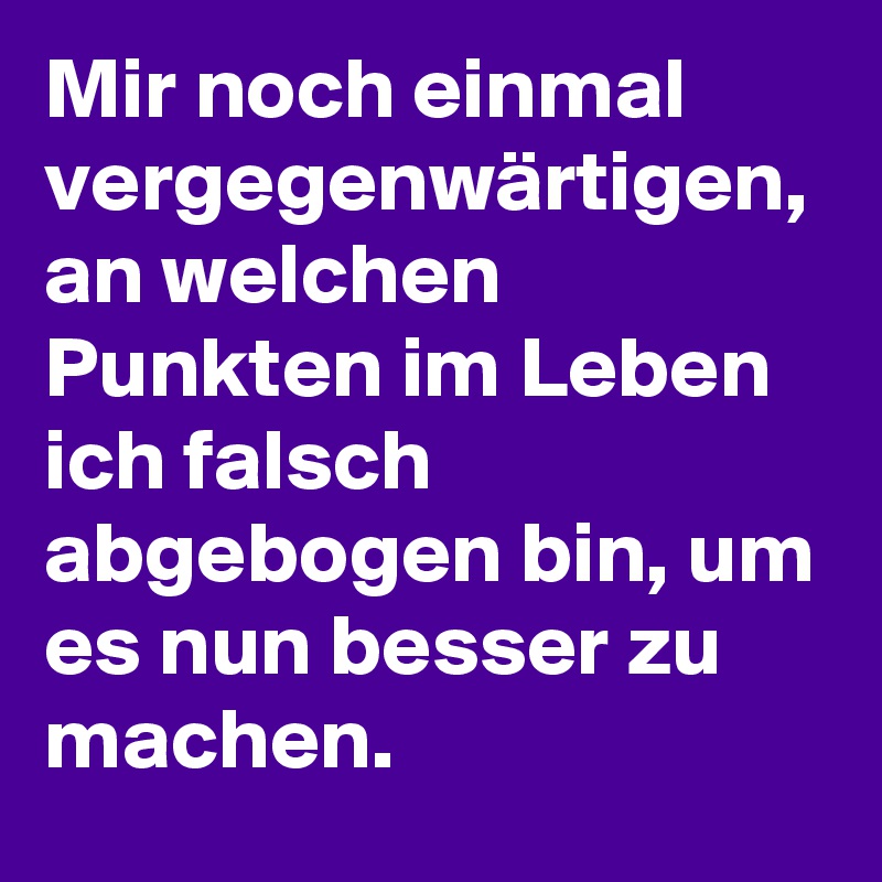 Mir noch einmal vergegenwärtigen, an welchen Punkten im Leben ich falsch abgebogen bin, um es nun besser zu machen.