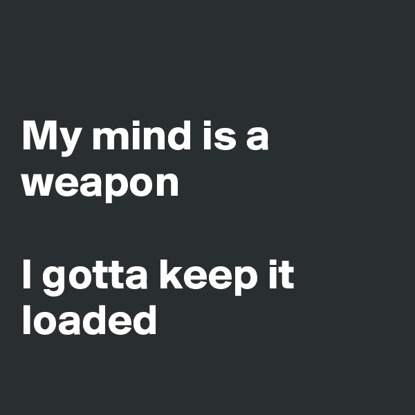 

My mind is a weapon

I gotta keep it loaded
