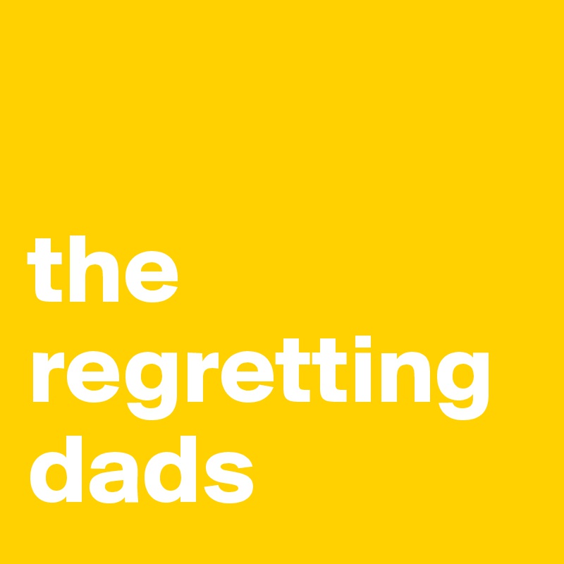 

the regretting dads