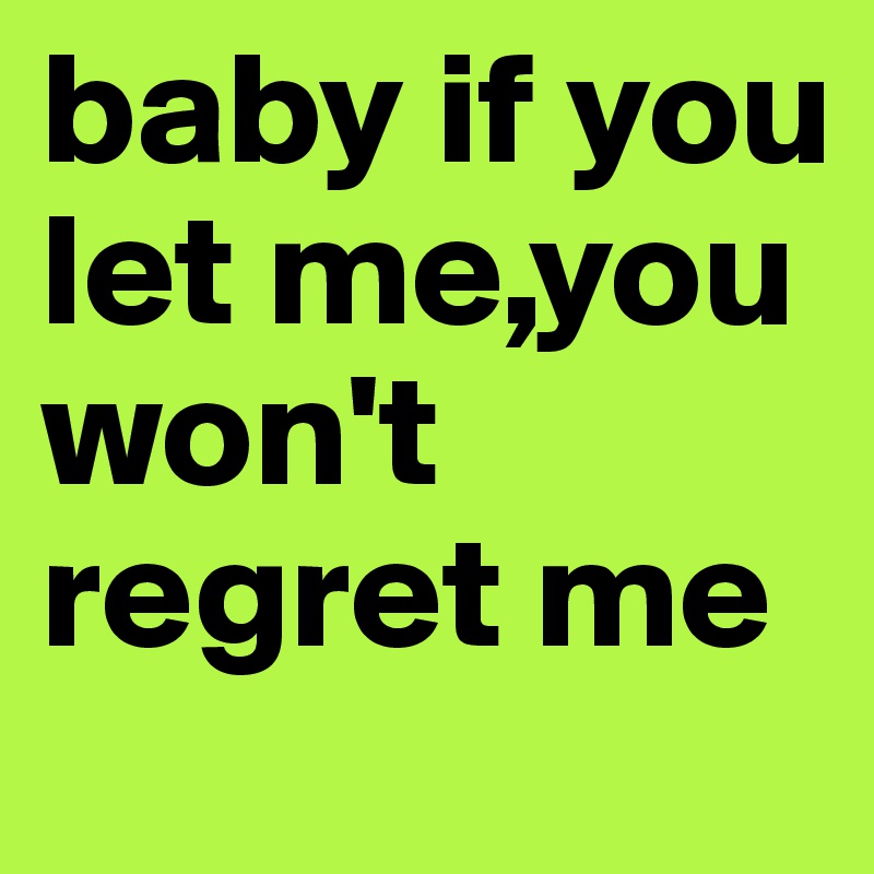 baby if you let me,you won't regret me 