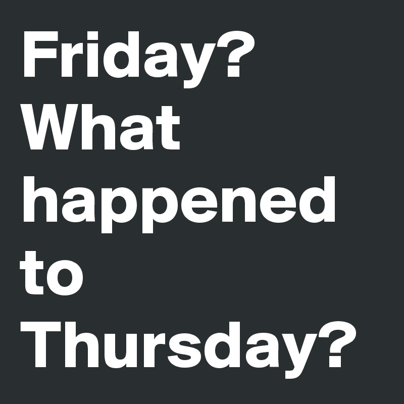 friday-what-happened-to-thursday-post-by-manthinking-on-boldomatic