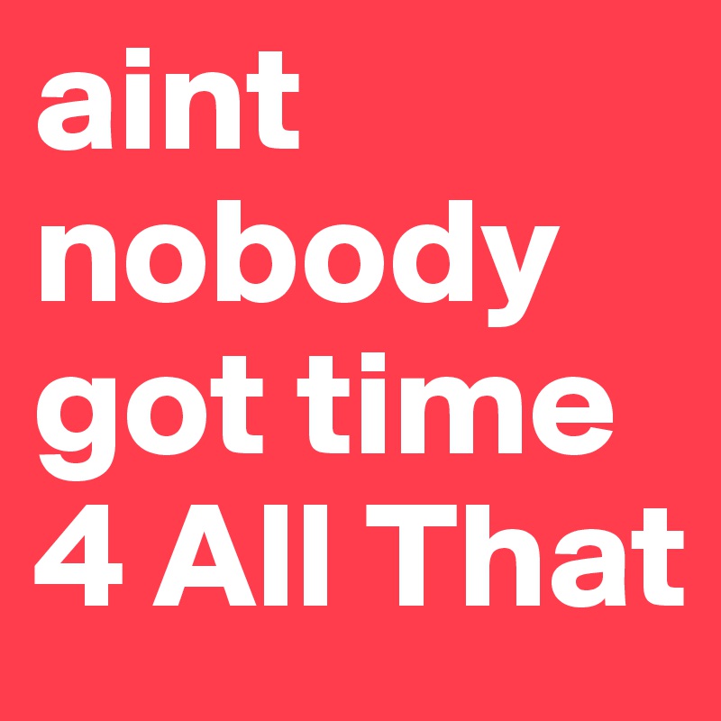 aint nobody got time 4 All That