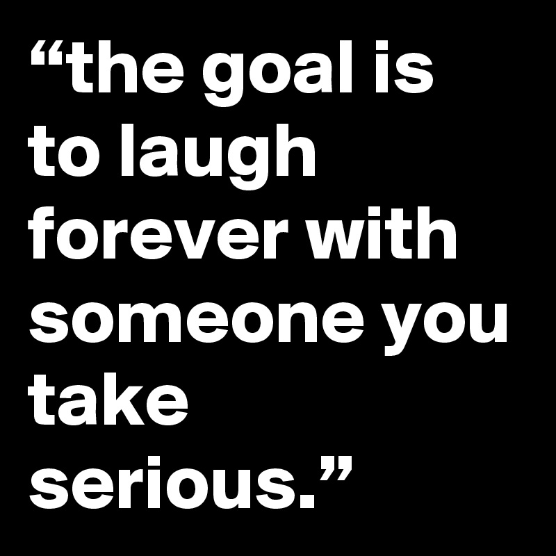 “the goal is to laugh forever with someone you take serious.”